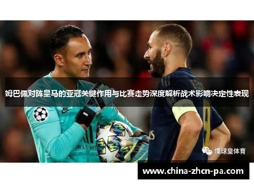 姆巴佩对阵皇马的亚冠关键作用与比赛走势深度解析战术影响决定性表现