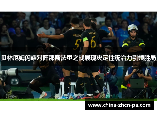 贝林厄姆闪耀对阵那斯法甲之战展现决定性统治力引领胜局