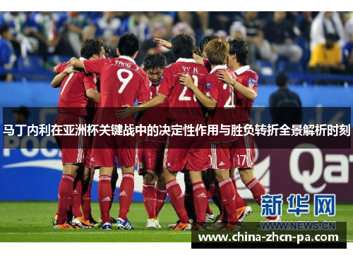 马丁内利在亚洲杯关键战中的决定性作用与胜负转折全景解析时刻