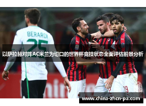 以萨拉赫对阵AC米兰为切口的世界杯竞技状态全面评估前景分析 以萨拉赫对阵AC米兰为切口的世界杯竞技状态全面评估前景分析
