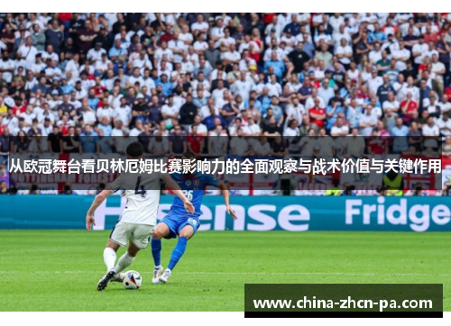 从欧冠舞台看贝林厄姆比赛影响力的全面观察与战术价值与关键作用