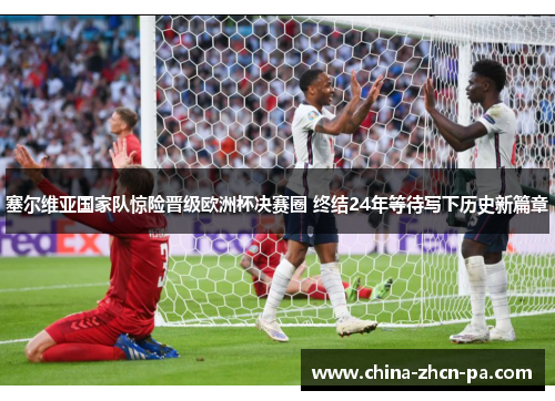 塞尔维亚国家队惊险晋级欧洲杯决赛圈 终结24年等待写下历史新篇章