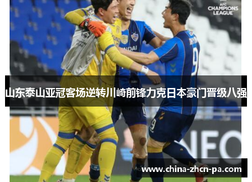 山东泰山亚冠客场逆转川崎前锋力克日本豪门晋级八强 山东泰山亚冠客场逆转川崎前锋力克日本豪门晋级八强