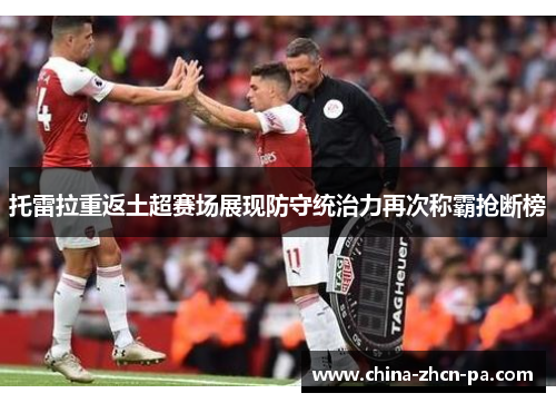 托雷拉重返土超赛场展现防守统治力再次称霸抢断榜