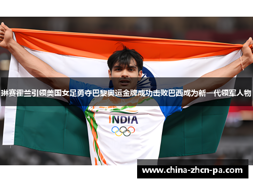 琳赛霍兰引领美国女足勇夺巴黎奥运金牌成功击败巴西成为新一代领军人物 琳赛霍兰引领美国女足勇夺巴黎奥运金牌成功击败巴西成为新一代领军人物