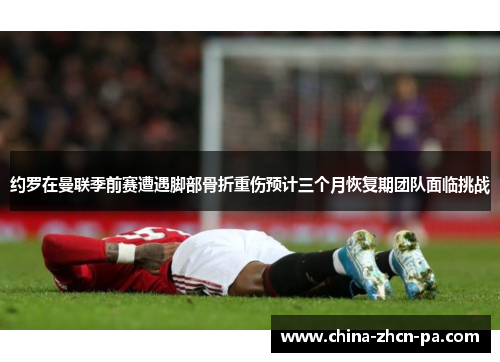 约罗在曼联季前赛遭遇脚部骨折重伤预计三个月恢复期团队面临挑战