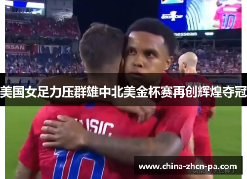 美国女足力压群雄中北美金杯赛再创辉煌夺冠 美国女足力压群雄中北美金杯赛再创辉煌夺冠