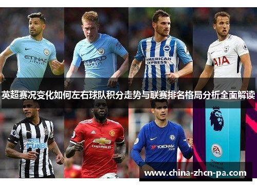 英超赛况变化如何左右球队积分走势与联赛排名格局分析全面解读 英超赛况变化如何左右球队积分走势与联赛排名格局分析全面解读