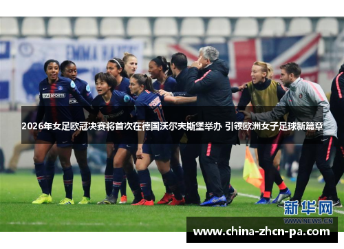 2026年女足欧冠决赛将首次在德国沃尔夫斯堡举办 引领欧洲女子足球新篇章