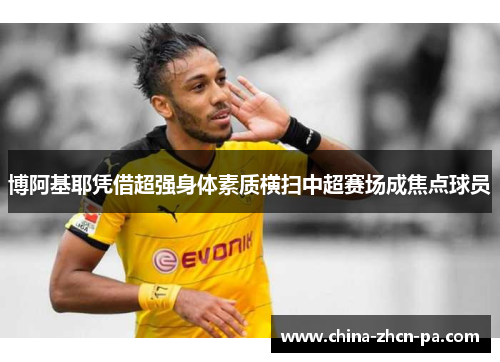 博阿基耶凭借超强身体素质横扫中超赛场成焦点球员