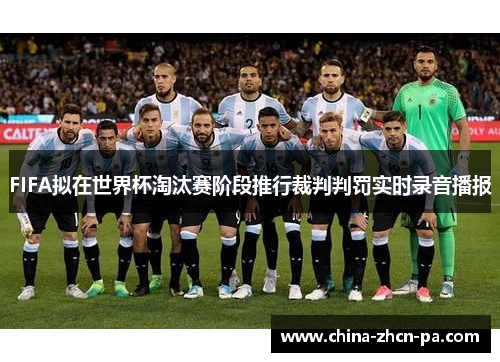 FIFA拟在世界杯淘汰赛阶段推行裁判判罚实时录音播报 FIFA拟在世界杯淘汰赛阶段推行裁判判罚实时录音播报