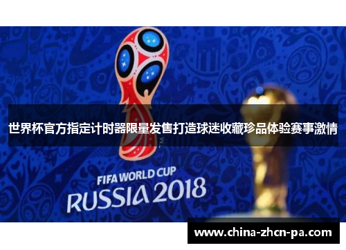 世界杯官方指定计时器限量发售打造球迷收藏珍品体验赛事激情