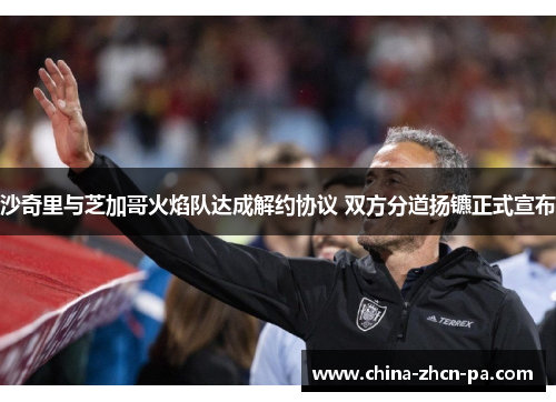 沙奇里与芝加哥火焰队达成解约协议 双方分道扬镳正式宣布 沙奇里与芝加哥火焰队达成解约协议 双方分道扬镳正式宣布