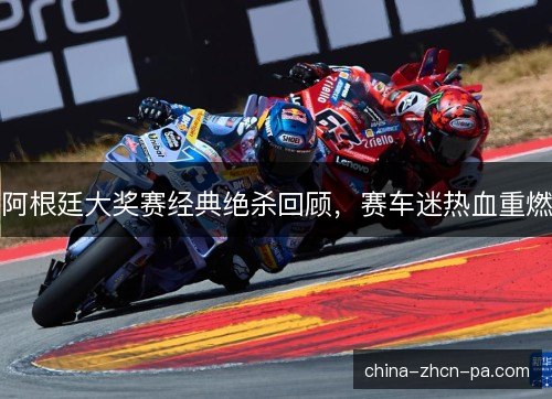 阿根廷大奖赛经典绝杀回顾，赛车迷热血重燃