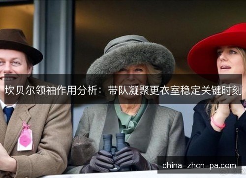 坎贝尔领袖作用分析：带队凝聚更衣室稳定关键时刻